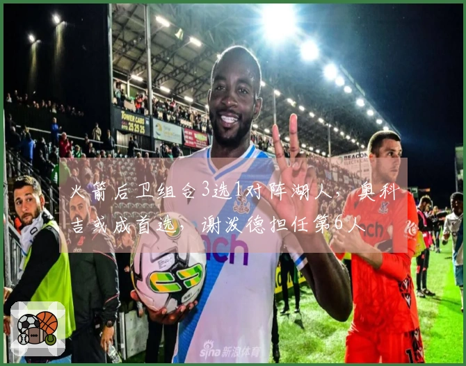火箭后卫组合3选1对阵湖人，奥科吉或成首选，谢泼德担任第6人