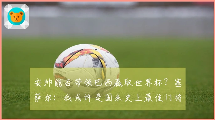 安帅能否带领巴西赢取世界杯？塞萨尔：我或许是国米史上最佳门将