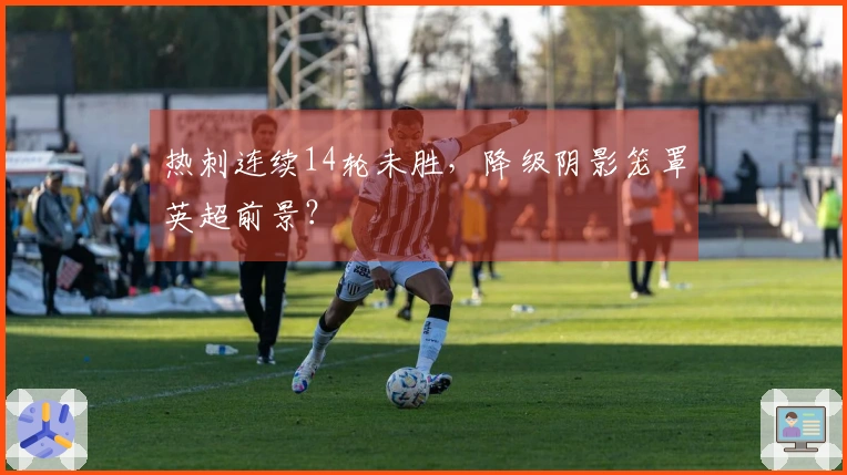 热刺连续14轮未胜，降级阴影笼罩英超前景？