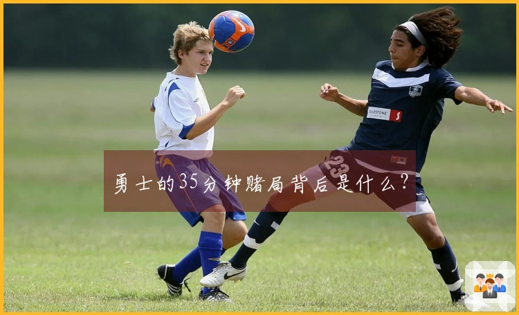 勇士的35分钟赌局背后是什么？