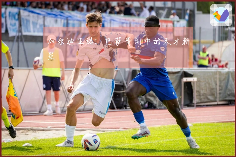 加尔迪亚诺：巴萨青训中的天才新星