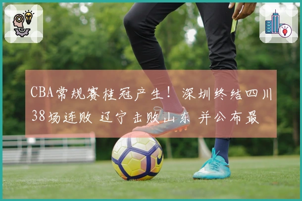 CBA常规赛桂冠产生！深圳终结四川38场连败 辽宁击败山东 并公布最新排名
