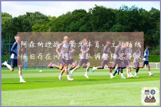 阿森纳迎战葡萄牙体育，主场防线依旧存在问题，客队调整阵容争取快速开局
