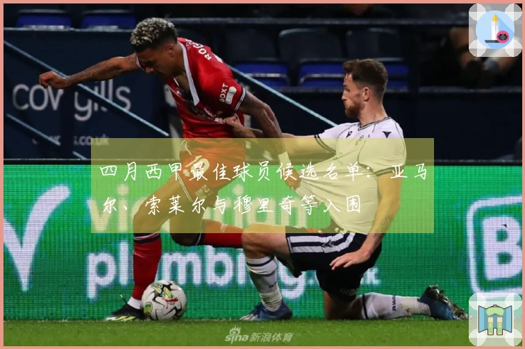四月西甲最佳球员候选名单：亚马尔、索莱尔与穆里奇等入围