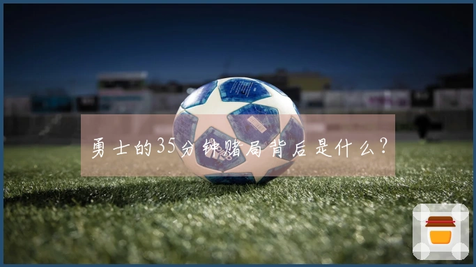 勇士的35分钟赌局背后是什么？