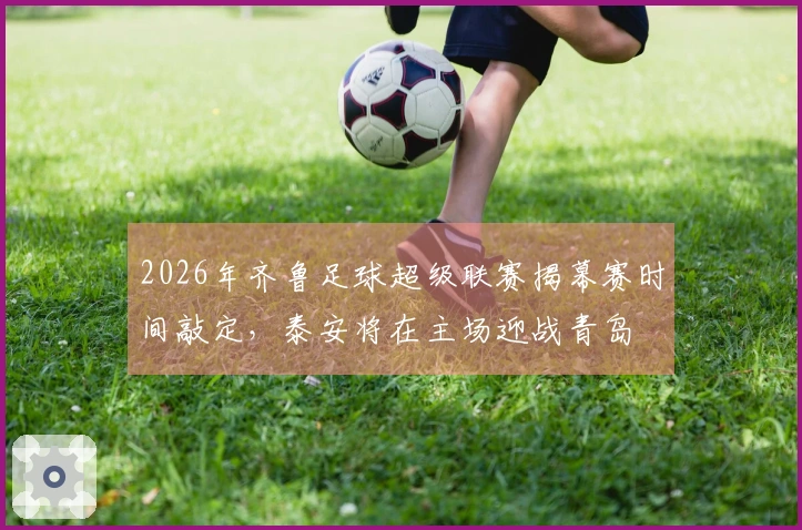2026年齐鲁足球超级联赛揭幕赛时间敲定，泰安将在主场迎战青岛