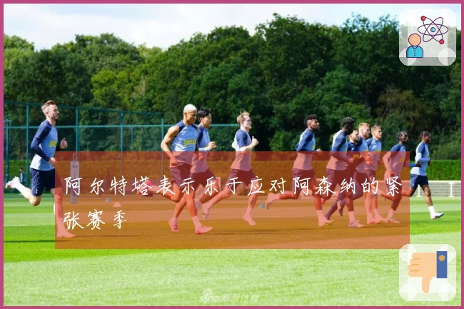 阿尔特塔表示乐于应对阿森纳的紧张赛季