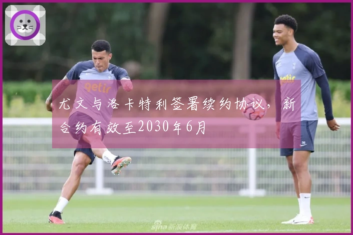 尤文与洛卡特利签署续约协议，新合约有效至2030年6月