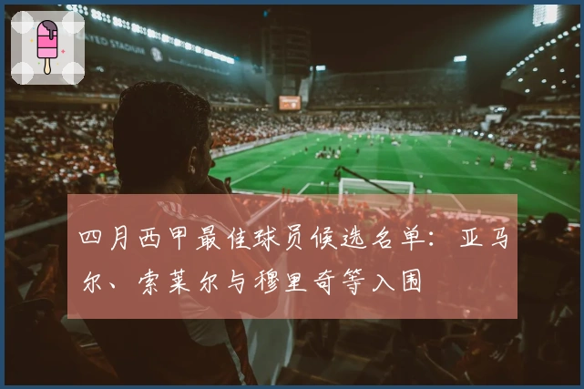 四月西甲最佳球员候选名单：亚马尔、索莱尔与穆里奇等入围
