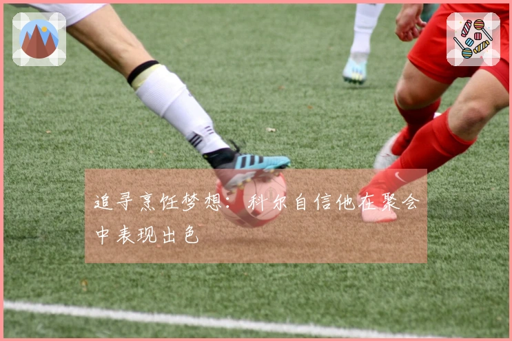 追寻烹饪梦想：科尔自信他在聚会中表现出色