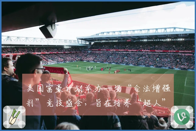 美国富豪计划举办一场“合法增强剂”竞技盛会，旨在培养“超人”人才