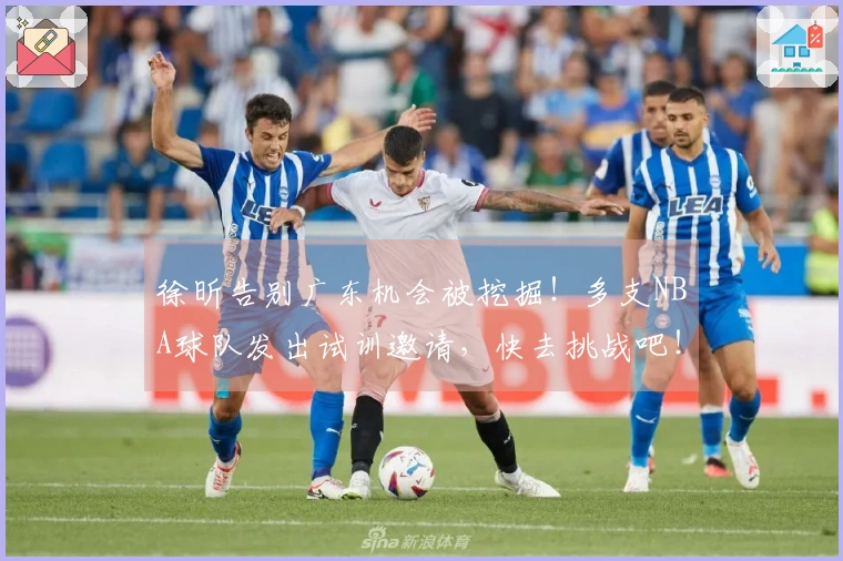 徐昕告别广东机会被挖掘！多支NBA球队发出试训邀请，快去挑战吧！