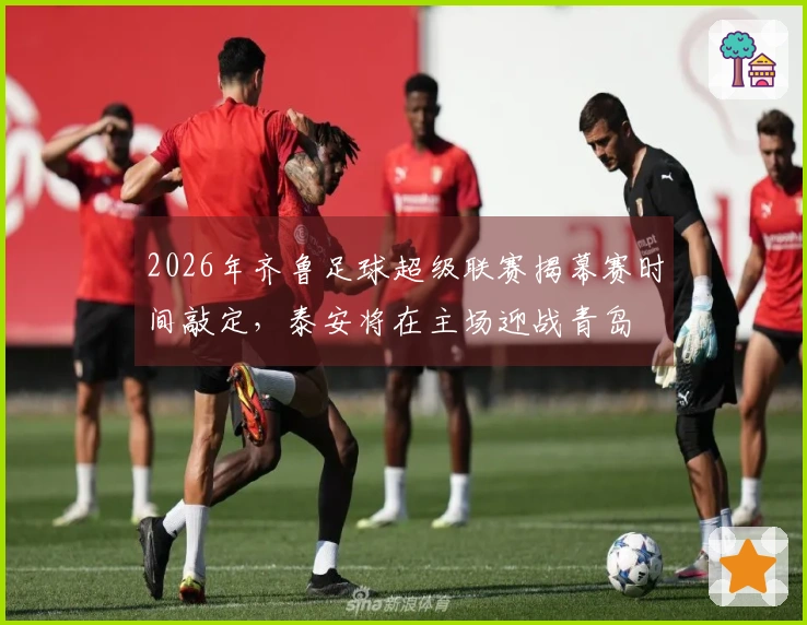 2026年齐鲁足球超级联赛揭幕赛时间敲定，泰安将在主场迎战青岛