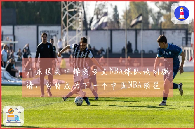 广东顶尖中锋受多支NBA球队试训邀请，或将成为下一个中国NBA明星