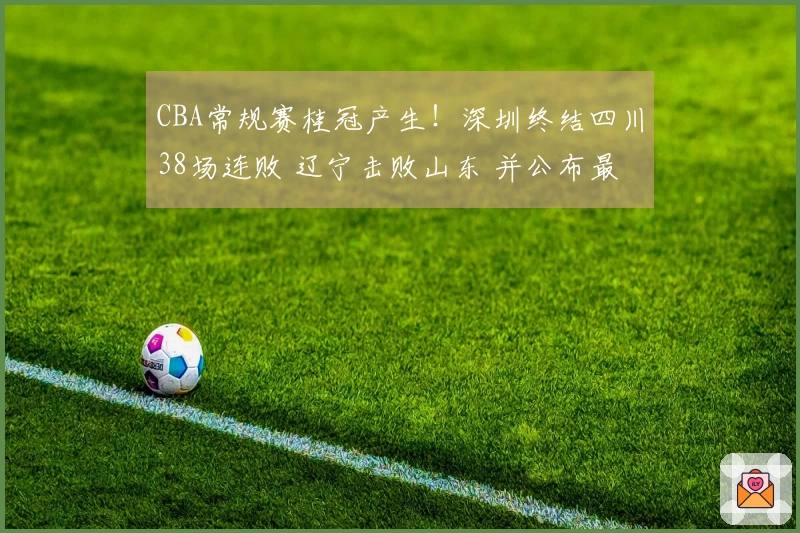 CBA常规赛桂冠产生！深圳终结四川38场连败 辽宁击败山东 并公布最新排名