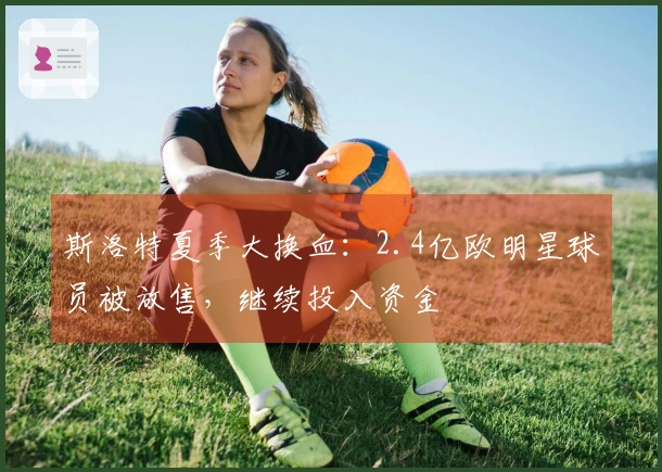 斯洛特夏季大换血：2.4亿欧明星球员被放售，继续投入资金