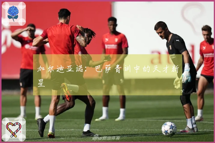 加尔迪亚诺：巴萨青训中的天才新星
