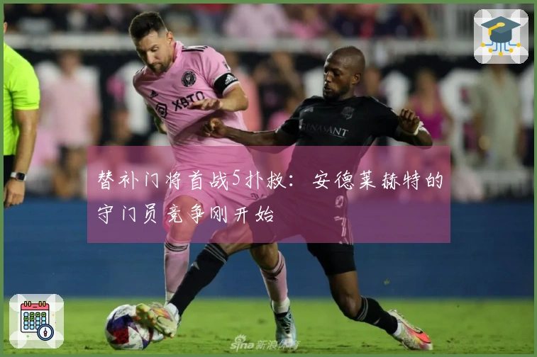替补门将首战5扑救：安德莱赫特的守门员竞争刚开始
