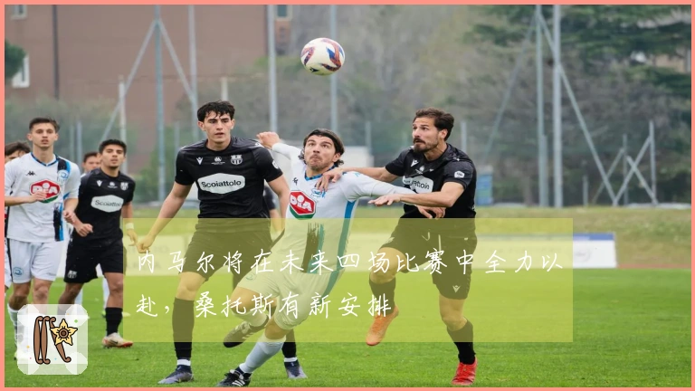 内马尔将在未来四场比赛中全力以赴，桑托斯有新安排