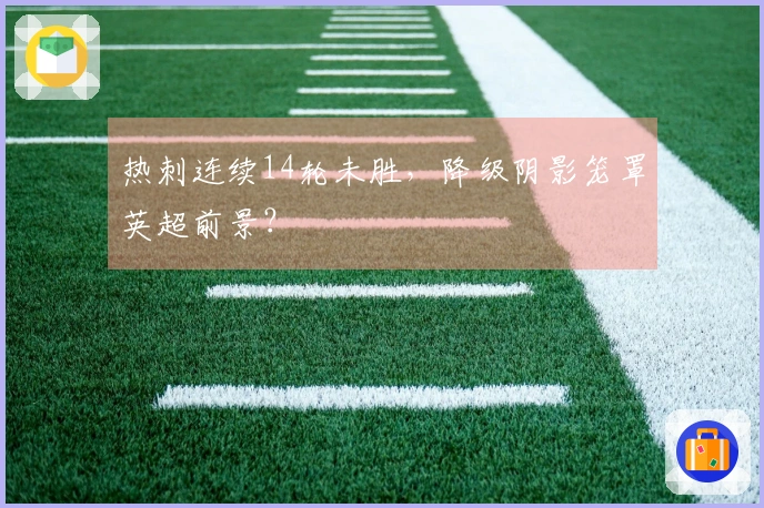 热刺连续14轮未胜，降级阴影笼罩英超前景？