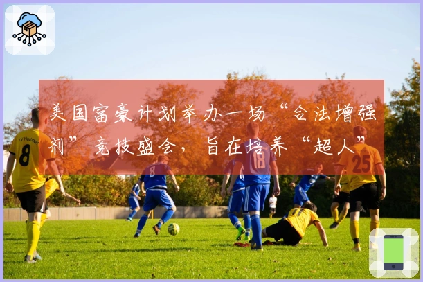 美国富豪计划举办一场“合法增强剂”竞技盛会，旨在培养“超人”人才