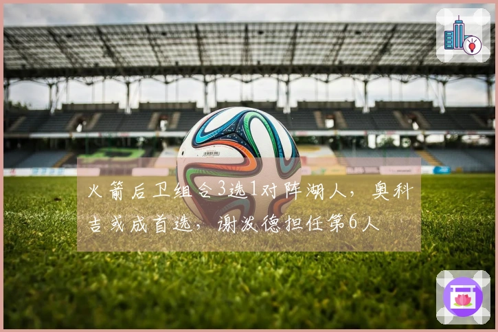 火箭后卫组合3选1对阵湖人，奥科吉或成首选，谢泼德担任第6人