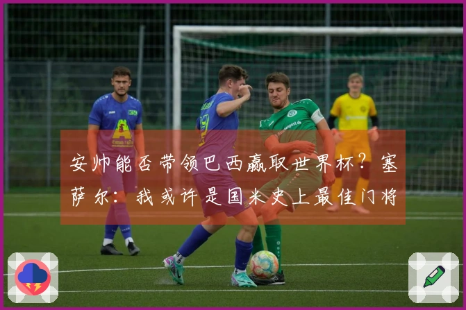 安帅能否带领巴西赢取世界杯？塞萨尔：我或许是国米史上最佳门将