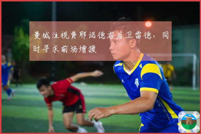 曼城注视费耶诺德右后卫雷德，同时寻求前场增援