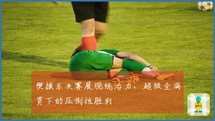 樊振东决赛展现统治力，超级全满贯下的压倒性胜利