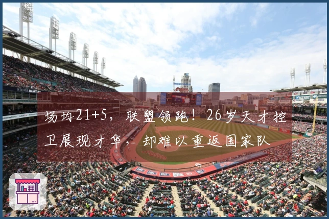 场均21+5，联盟领跑！26岁天才控卫展现才华，却难以重返国家队