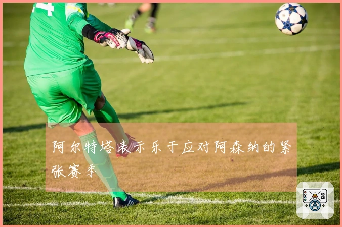 阿尔特塔表示乐于应对阿森纳的紧张赛季
