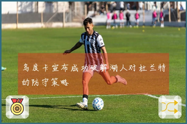 乌度卡宣布成功破解湖人对杜兰特的防守策略